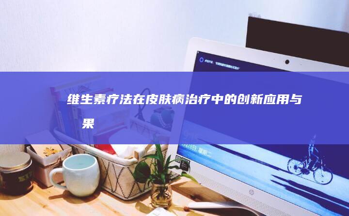 维生素疗法在皮肤病治疗中的创新应用与效果