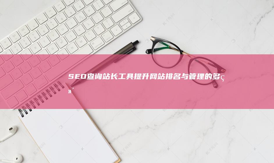 SEO查询站长工具：提升网站排名与管理的多维度助手