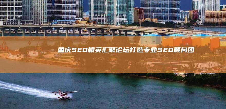 重庆SEO精英汇聚论坛：打造专业SEO顾问团队