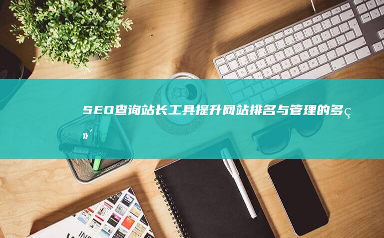 SEO查询站长工具：提升网站排名与管理的多维度助手